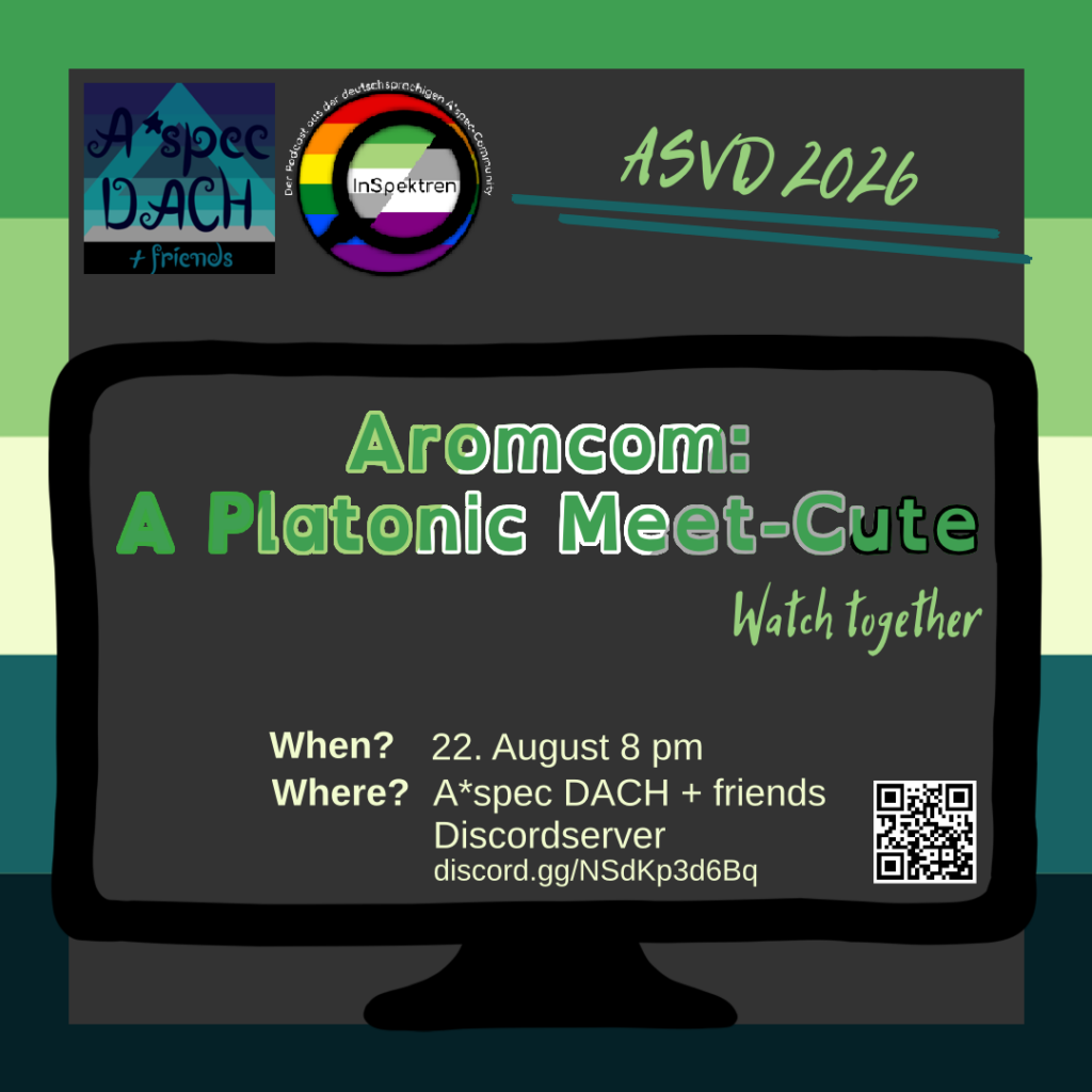 The background consists of a dark gray field framed by the Aromantic Spectrum flag. In the upper left corner is the A*spec DACH + friends logo: In the background is an a*spec flag. It consists of several shades of blue, gray, and black, with a light blue, semi-transparent "A" on it. In front of it, in dark blue, ornate lettering, is the text: “A*spec DACH + friends.” Besides it is the InSpektren logo: It is round. In the background is the rainbow flag. In front of it, is a magnifying glass showing the aromantic and the asexual pride flags mit the text: "InSpektren". Around the rainbow flag is text in white: "Der Podcast aus der deutschsprachigen A*spec Community". Text: “ASVD 2026.” Beneath it is a sketch of screen with text in it: "Aromcom: A Platonic Meet-Cute. Watch together. When? 22. August 8 pm. Where? A*spech DACH + friends Discord server discord.gg/NSdKp3d6Bq.” Next to the link to the Discord server is a QR code containing the link.
